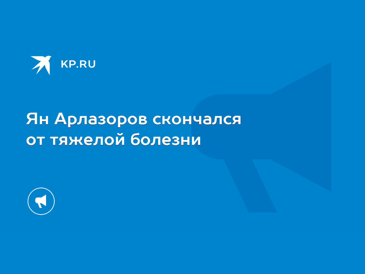 Ян Арлазоров скончался от тяжелой болезни - KP.RU