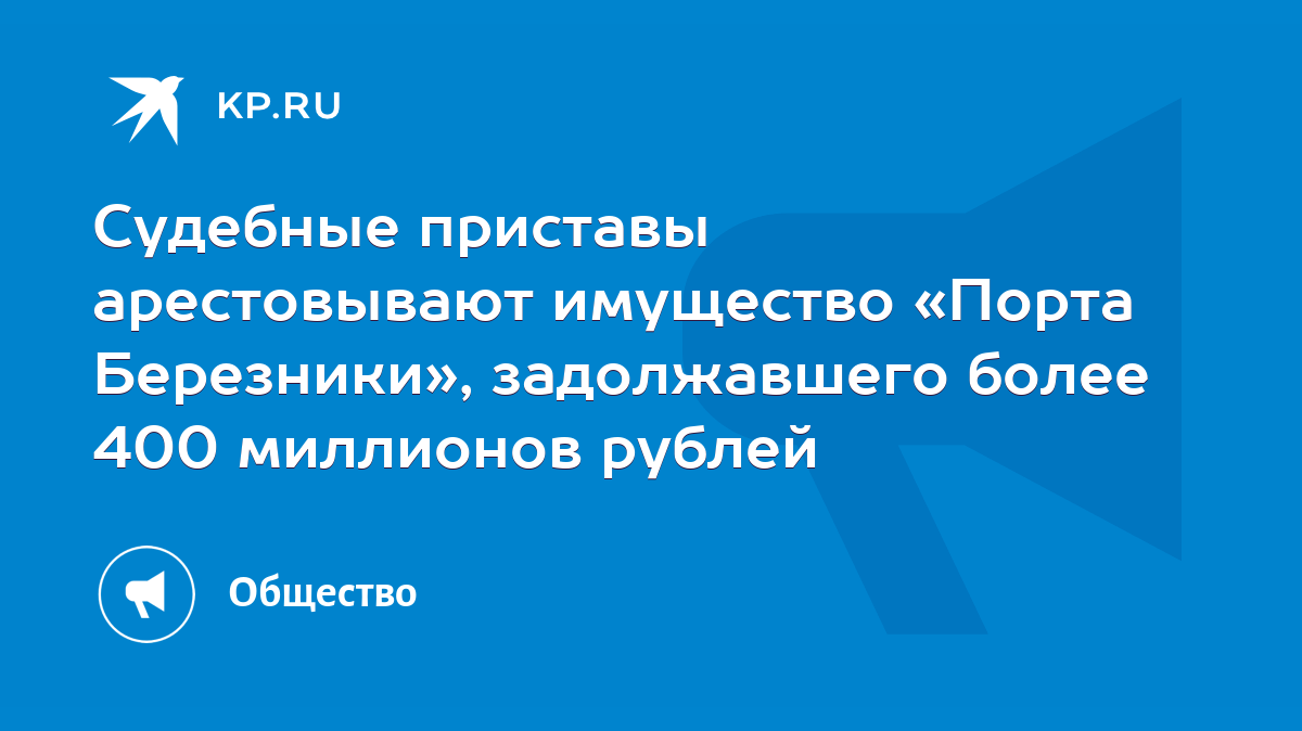 Судебные приставы арестовывают имущество «Порта Березники», задолжавшего  более 400 миллионов рублей - KP.RU