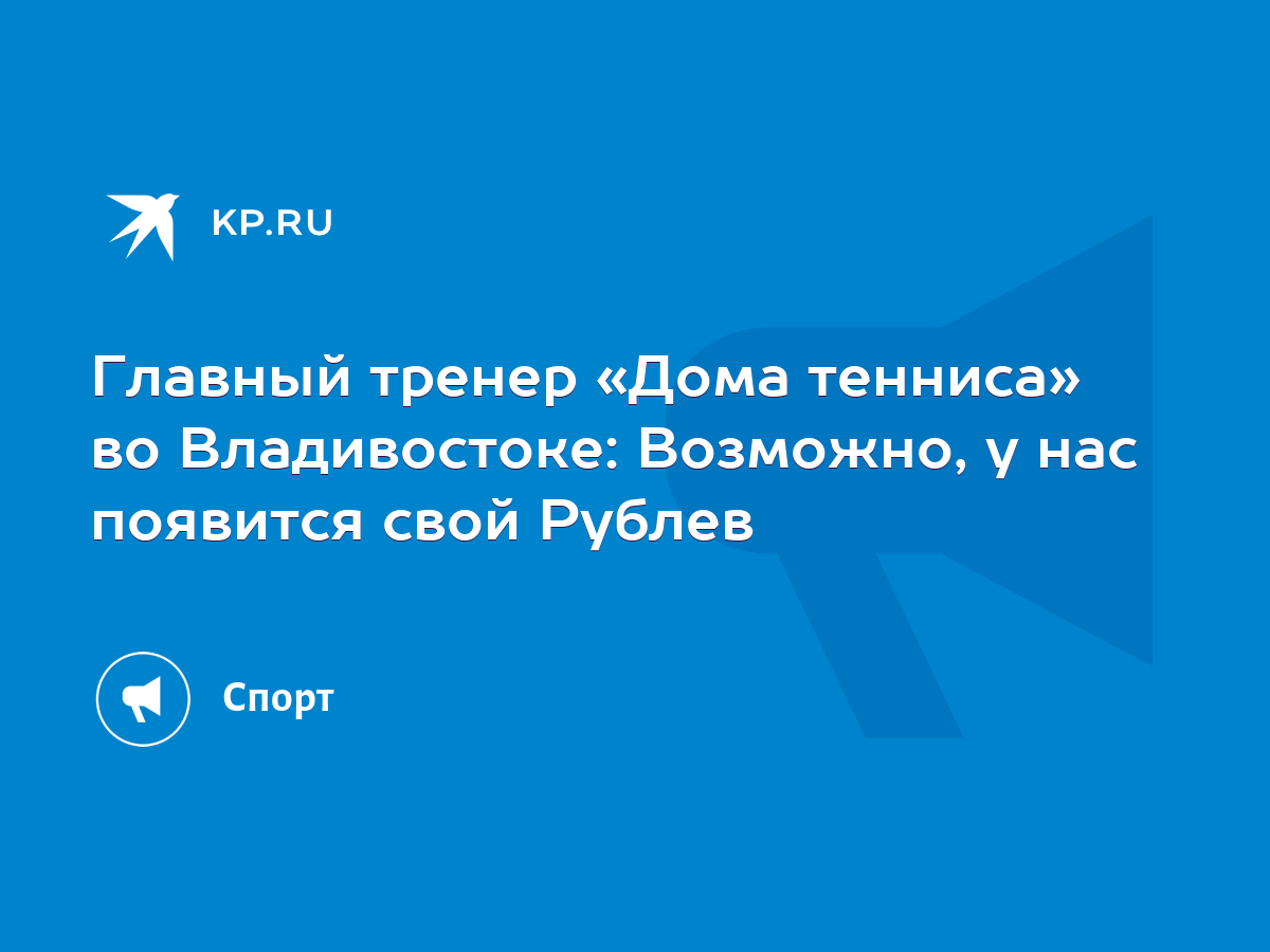 Главный тренер «Дома тенниса» во Владивостоке: Возможно, у нас появится  свой Рублев - KP.RU