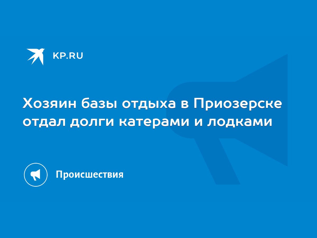 Хозяин базы отдыха в Приозерске отдал долги катерами и лодками - KP.RU