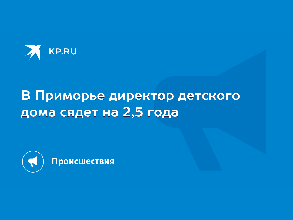 В Приморье директор детского дома сядет на 2,5 года - KP.RU