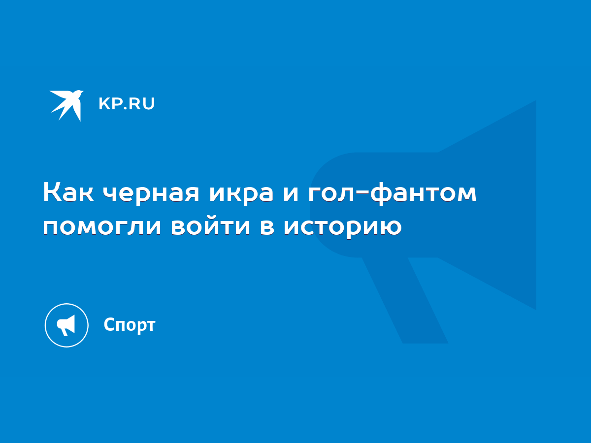 Как черная икра и гол-фантом помогли войти в историю - KP.RU