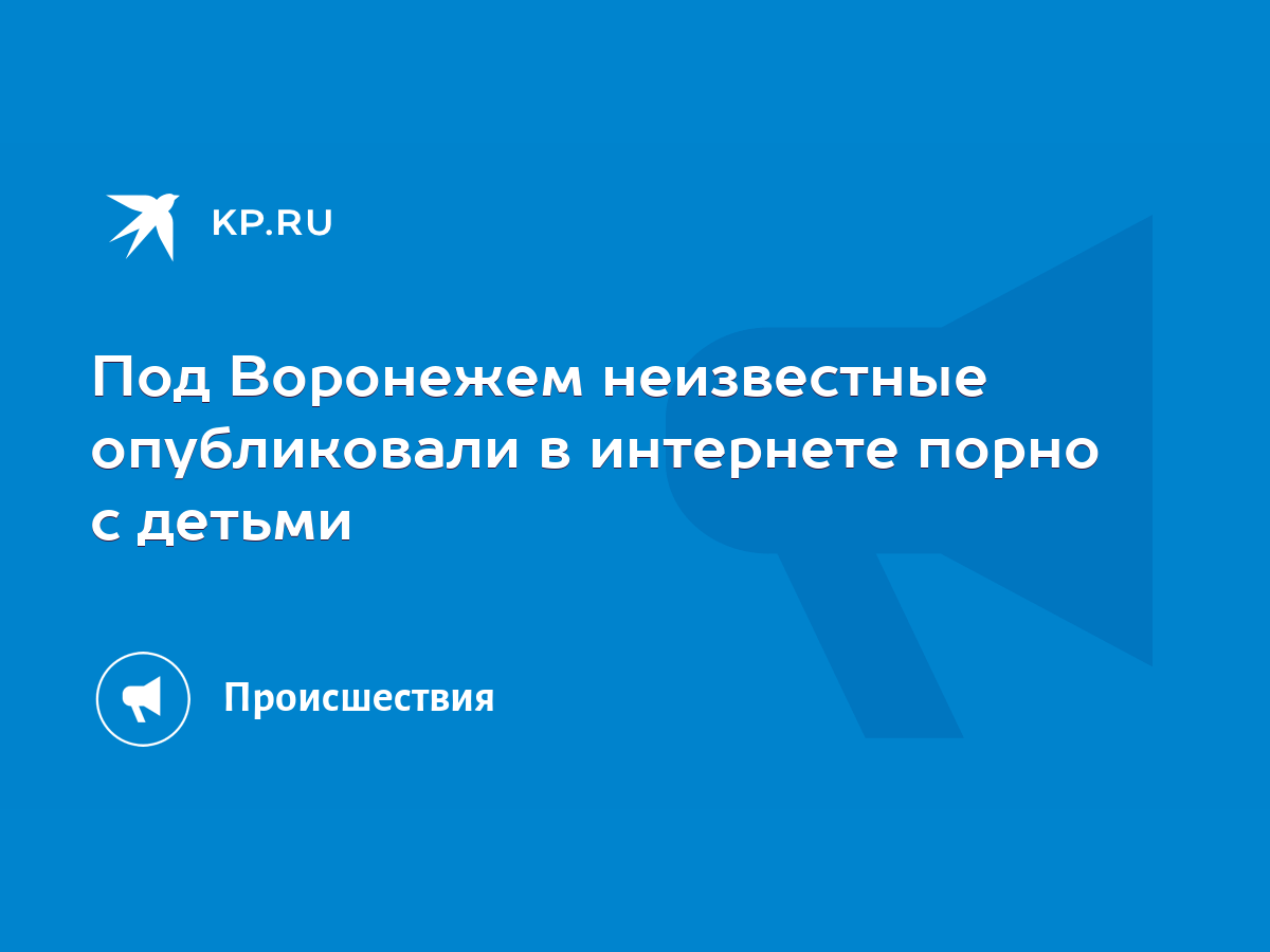 Под Воронежем неизвестные опубликовали в интернете порно с детьми - KP.RU