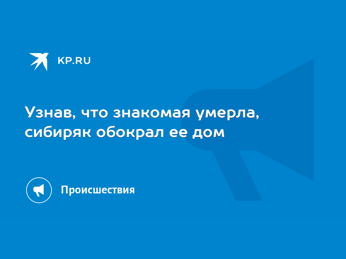 Узнав, что знакомая умерла, сибиряк обокрал ее дом - KP.RU