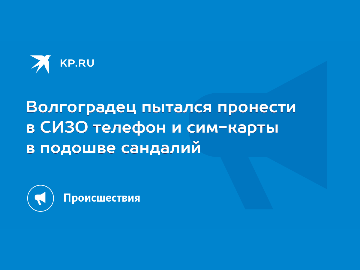 Волгоградец пытался пронести в СИЗО телефон и сим-карты в подошве сандалий  - KP.RU