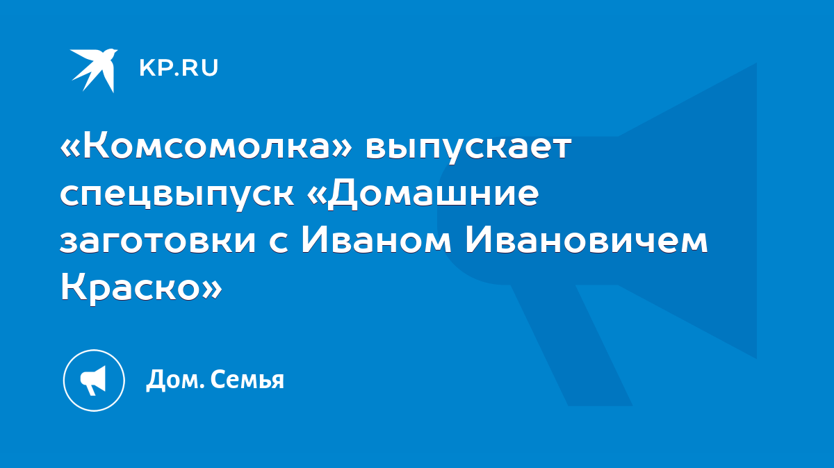 Комсомолка» выпускает спецвыпуск «Домашние заготовки с Иваном Ивановичем  Краско» - KP.RU