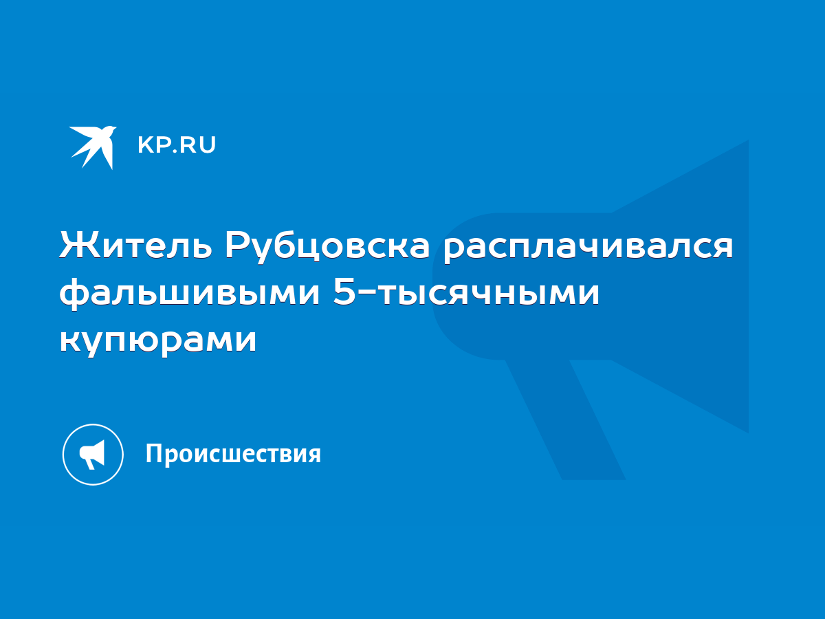 Житель Рубцовска расплачивался фальшивыми 5-тысячными купюрами - KP.RU