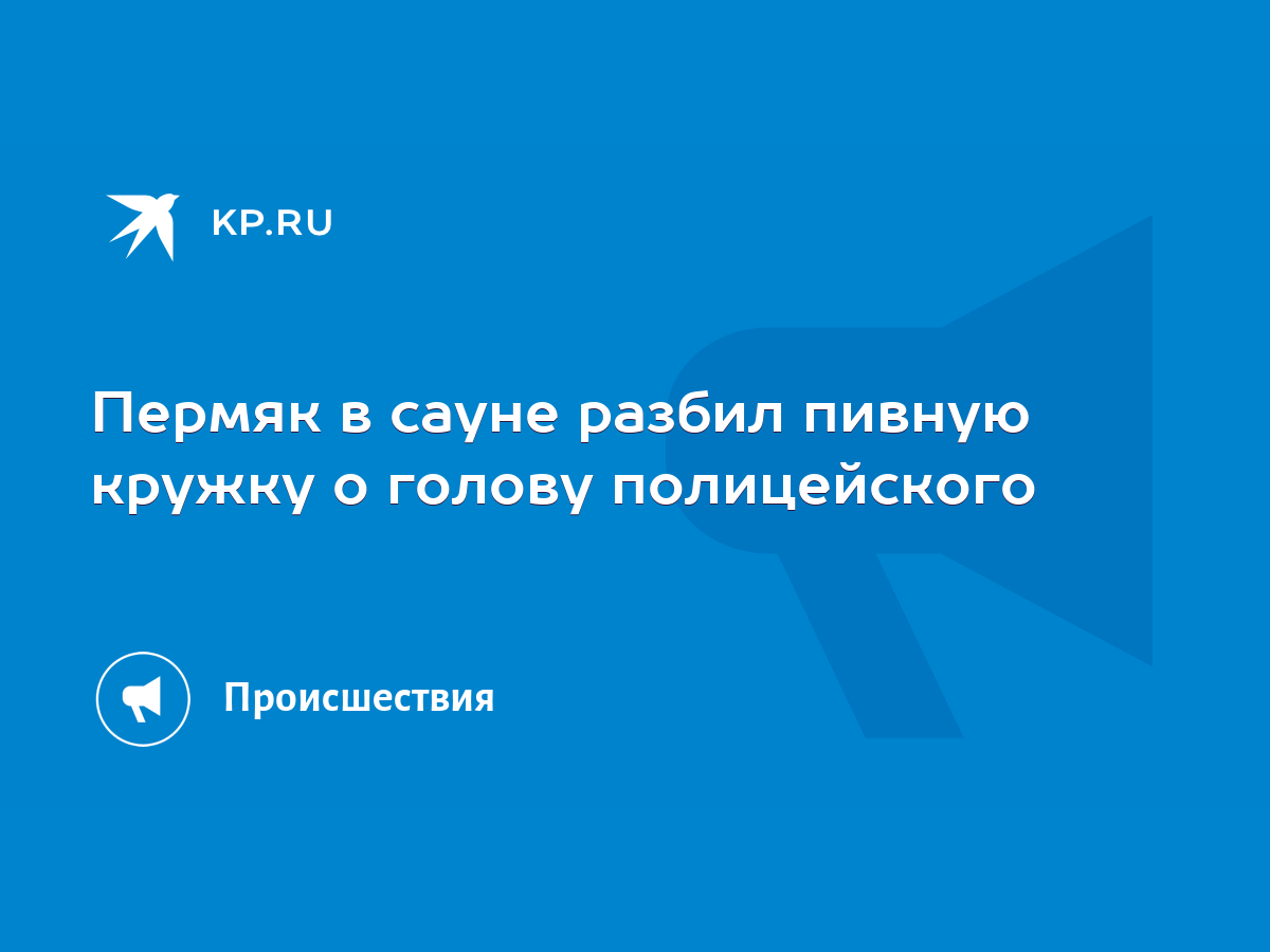 Пермяк в сауне разбил пивную кружку о голову полицейского - KP.RU