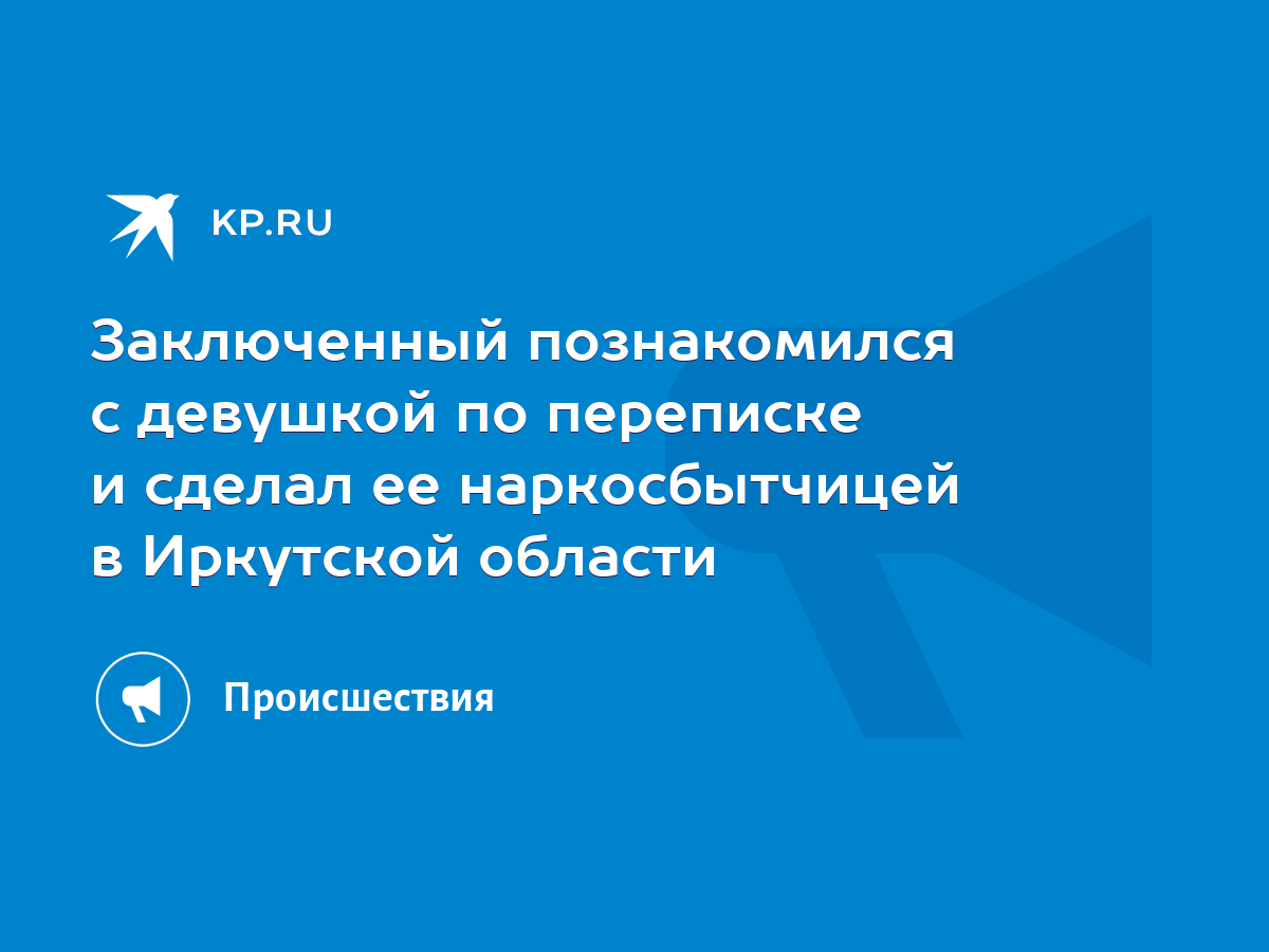 Заключенный познакомился с девушкой по переписке и сделал ее наркосбытчицей  в Иркутской области - KP.RU