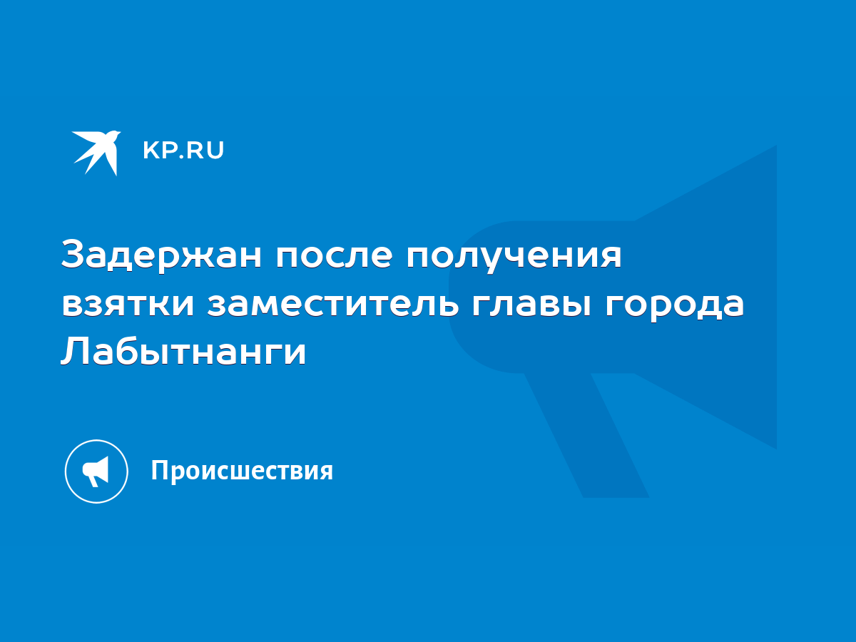 Задержан после получения взятки заместитель главы города Лабытнанги - KP.RU