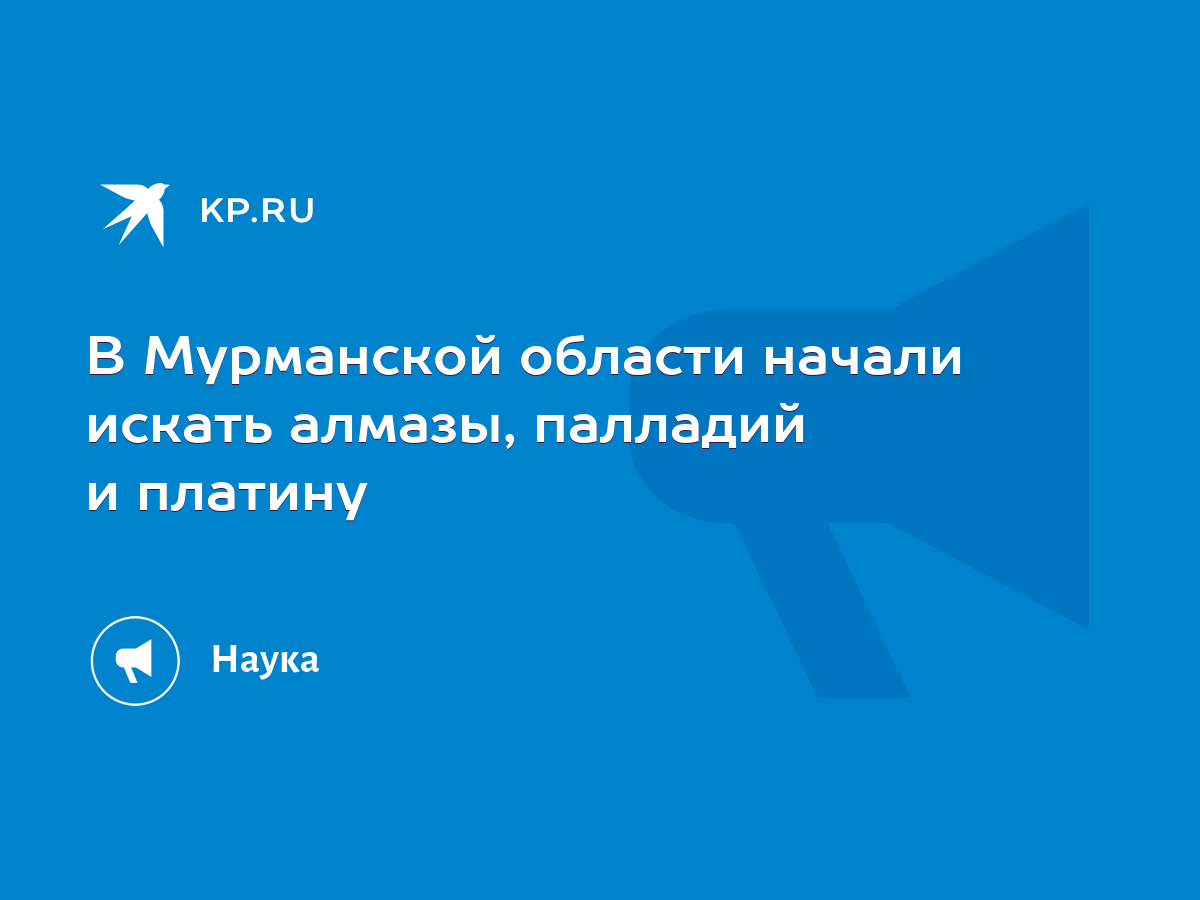 В Мурманской области начали искать алмазы, палладий и платину - KP.RU