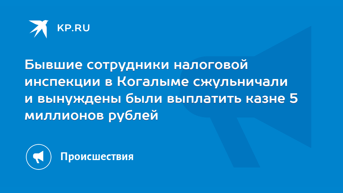 Бывшие сотрудники налоговой инспекции в Когалыме сжульничали и вынуждены  были выплатить казне 5 миллионов рублей - KP.RU