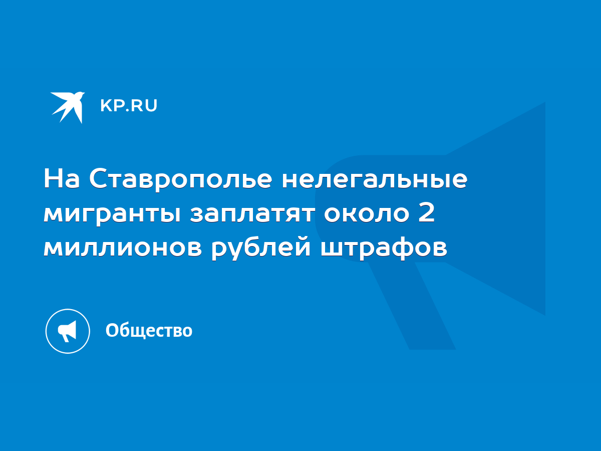 На Ставрополье нелегальные мигранты заплатят около 2 миллионов рублей  штрафов - KP.RU