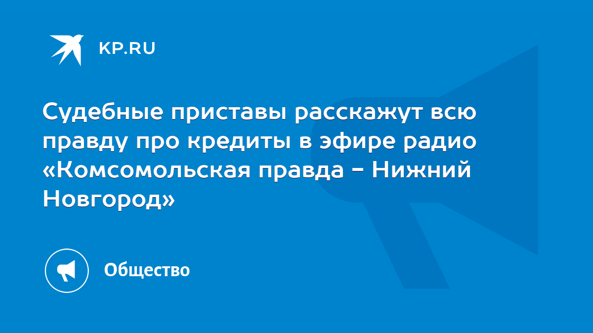 Судебные приставы расскажут всю правду про кредиты в эфире радио  «Комсомольская правда - Нижний Новгород» - KP.RU