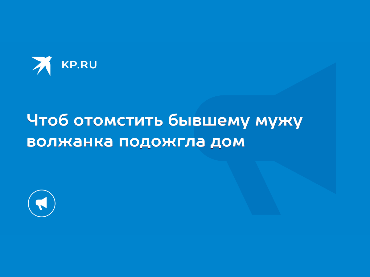 Чтоб отомстить бывшему мужу волжанка подожгла дом - KP.RU