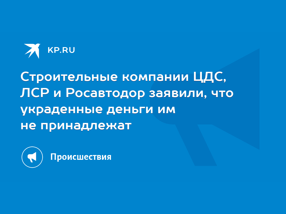 Строительные компании ЦДС, ЛСР и Росавтодор заявили, что украденные деньги  им не принадлежат - KP.RU