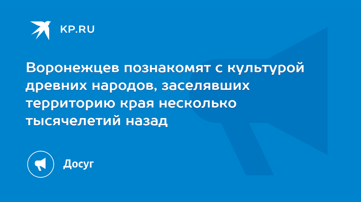 Воронежцев познакомят с культурой древних народов, заселявших территорию  края несколько тысячелетий назад - KP.RU