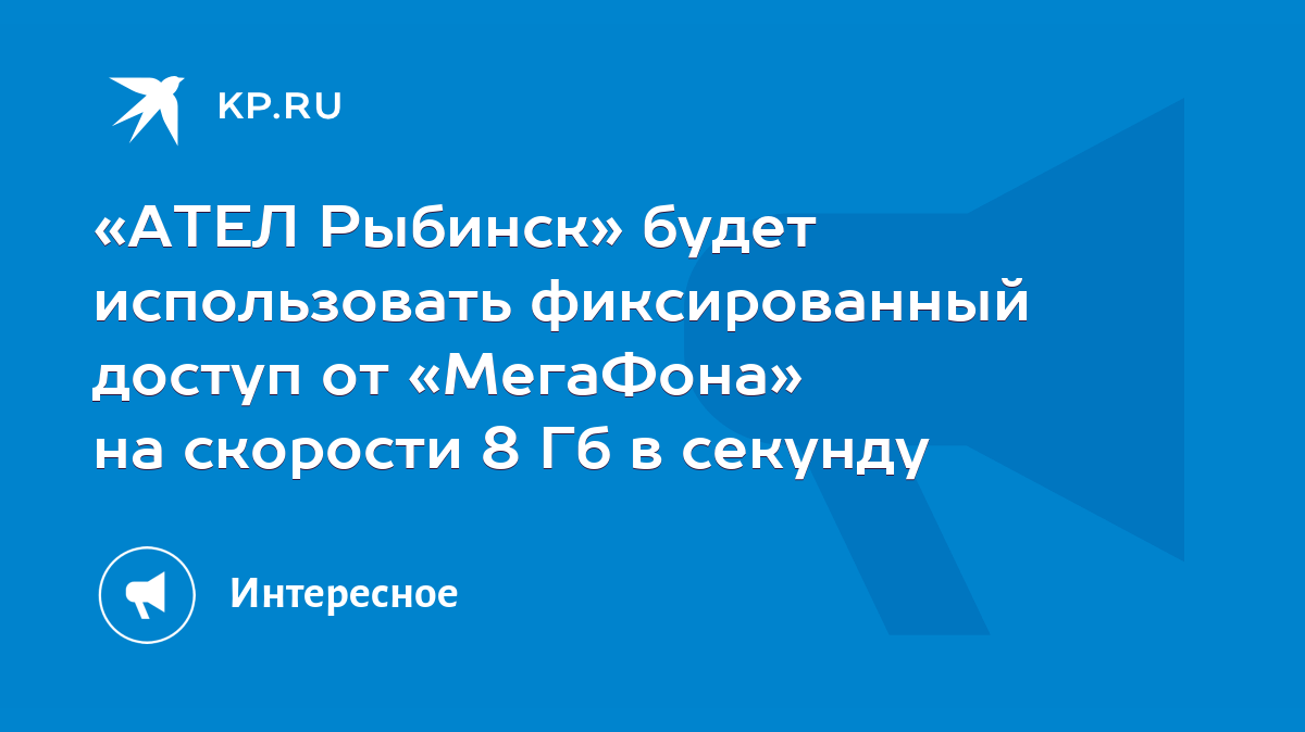 АТЕЛ Рыбинск» будет использовать фиксированный доступ от «МегаФона» на  скорости 8 Гб в секунду - KP.RU