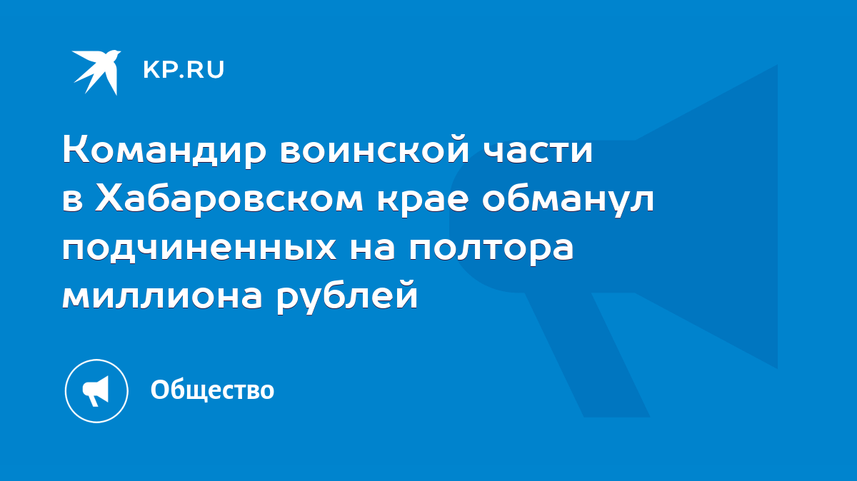 Командир воинской части в Хабаровском крае обманул подчиненных на полтора  миллиона рублей - KP.RU