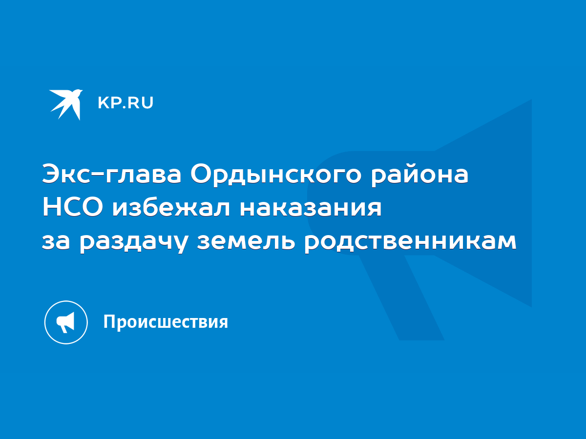 Экс-глава Ордынского района НСО избежал наказания за раздачу земель  родственникам - KP.RU