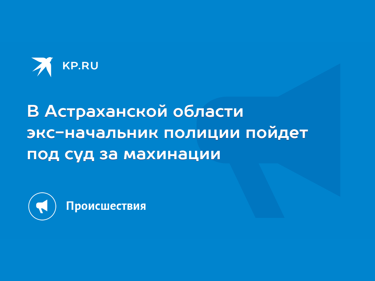 В Астраханской области экс-начальник полиции пойдет под суд за махинации -  KP.RU