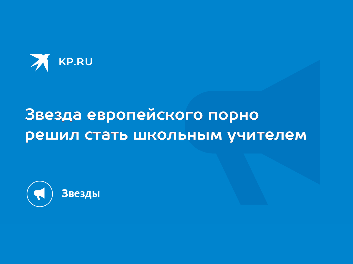 Звезда европейского порно решил стать школьным учителем - KP.RU