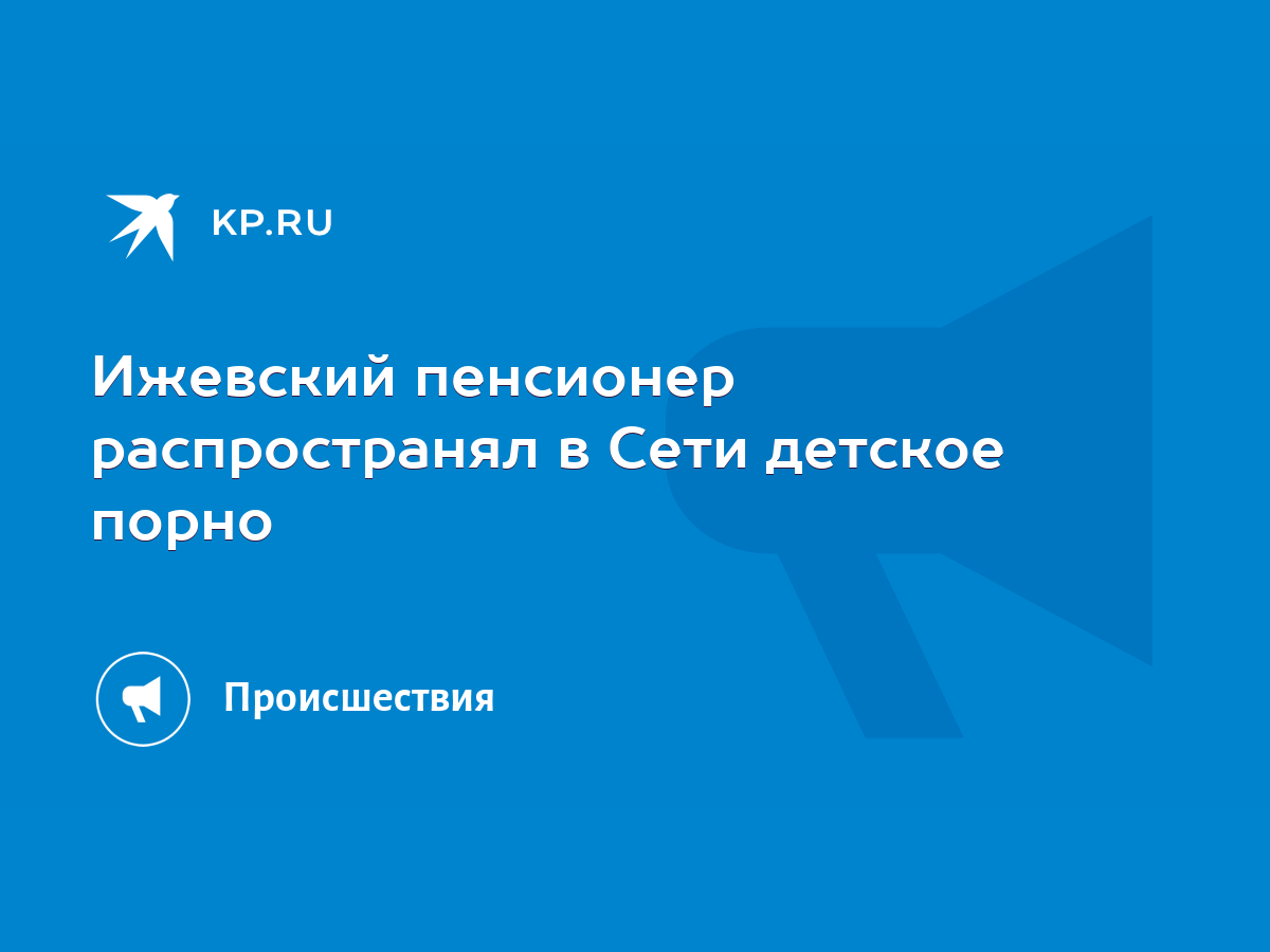 Ижевский пенсионер распространял в Сети детское порно - KP.RU