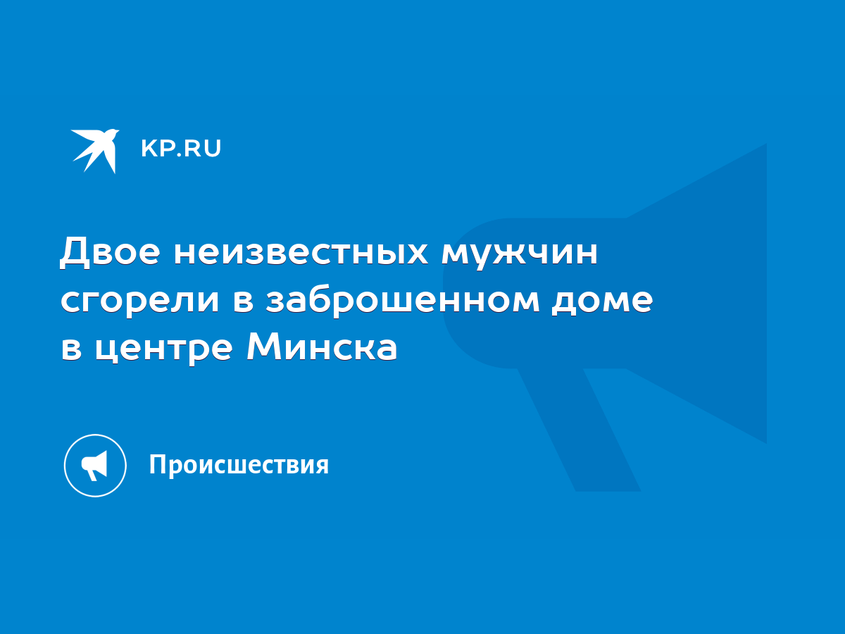 Двое неизвестных мужчин сгорели в заброшенном доме в центре Минска - KP.RU