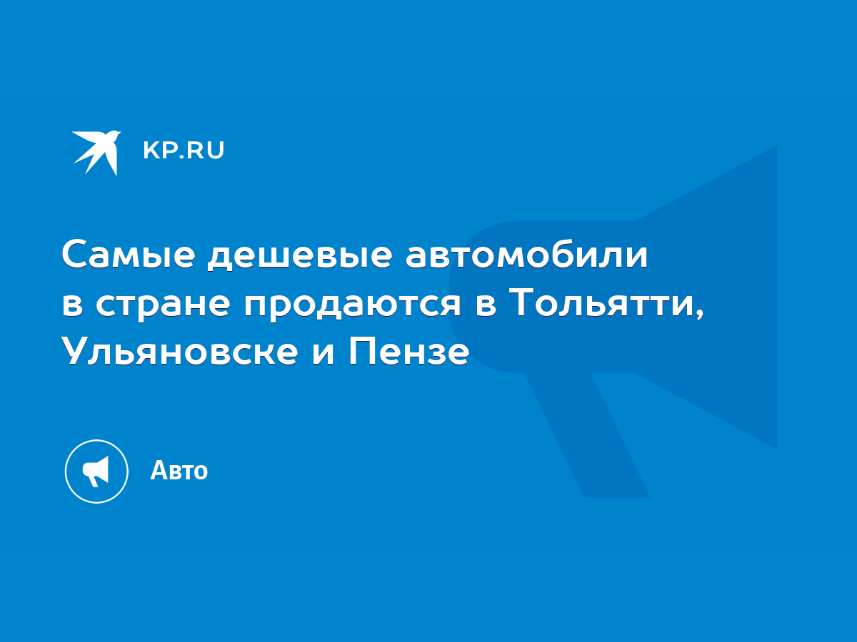 Самые дешевые автомобили в стране продаются в Тольятти, Ульяновске и Пензе  - KP.RU