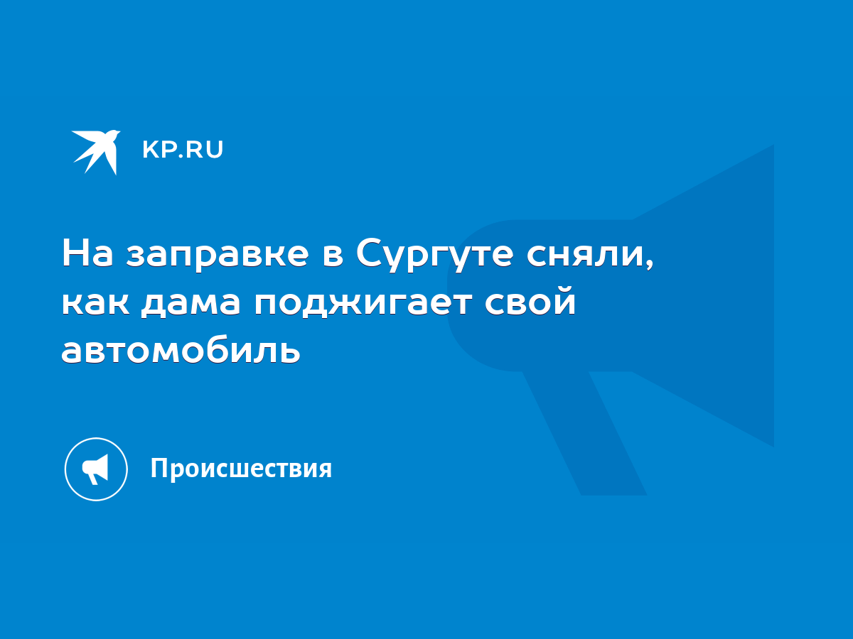 На заправке в Сургуте сняли, как дама поджигает свой автомобиль - KP.RU