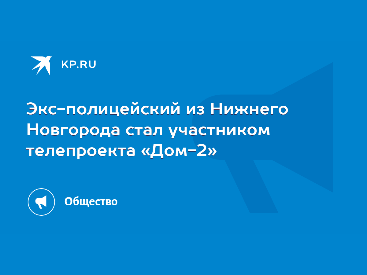 Экс-полицейский из Нижнего Новгорода стал участником телепроекта «Дом-2» -  KP.RU