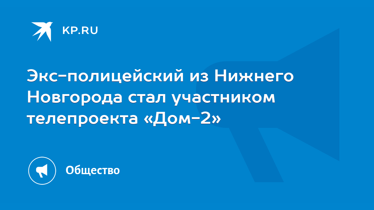 Экс-полицейский из Нижнего Новгорода стал участником телепроекта «Дом-2» -  KP.RU