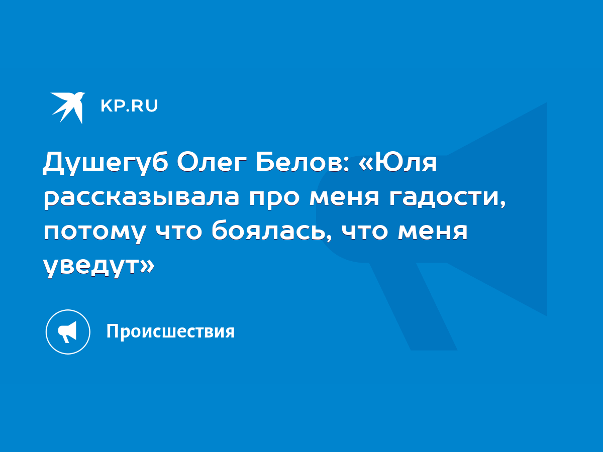 Душегуб Олег Белов: «Юля рассказывала про меня гадости, потому что боялась,  что меня уведут» - KP.RU