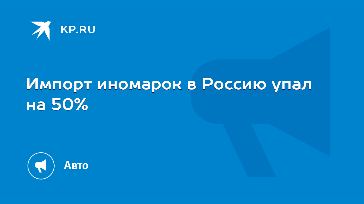 Импорт иномарок в Россию упал на 50% - KP.RU