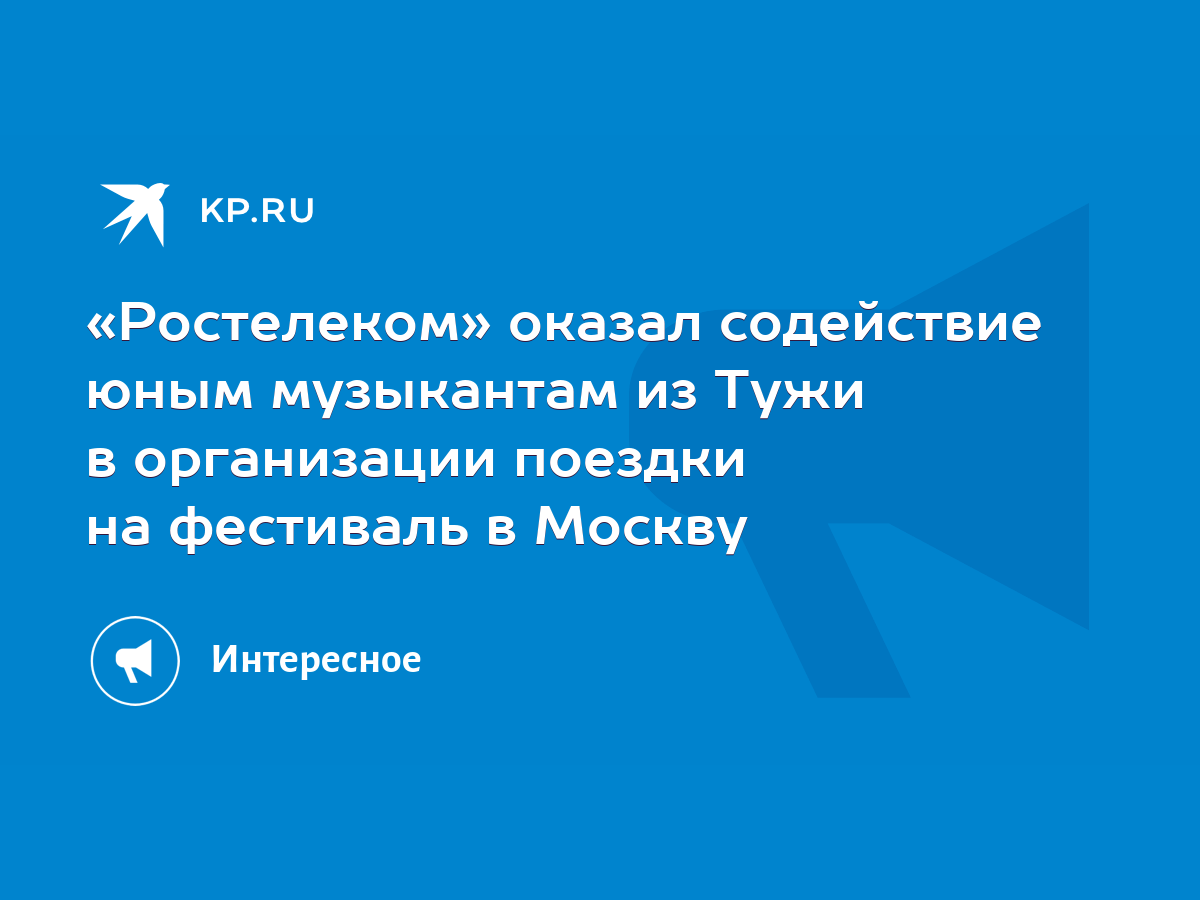 Ростелеком» оказал содействие юным музыкантам из Тужи в организации поездки  на фестиваль в Москву - KP.RU