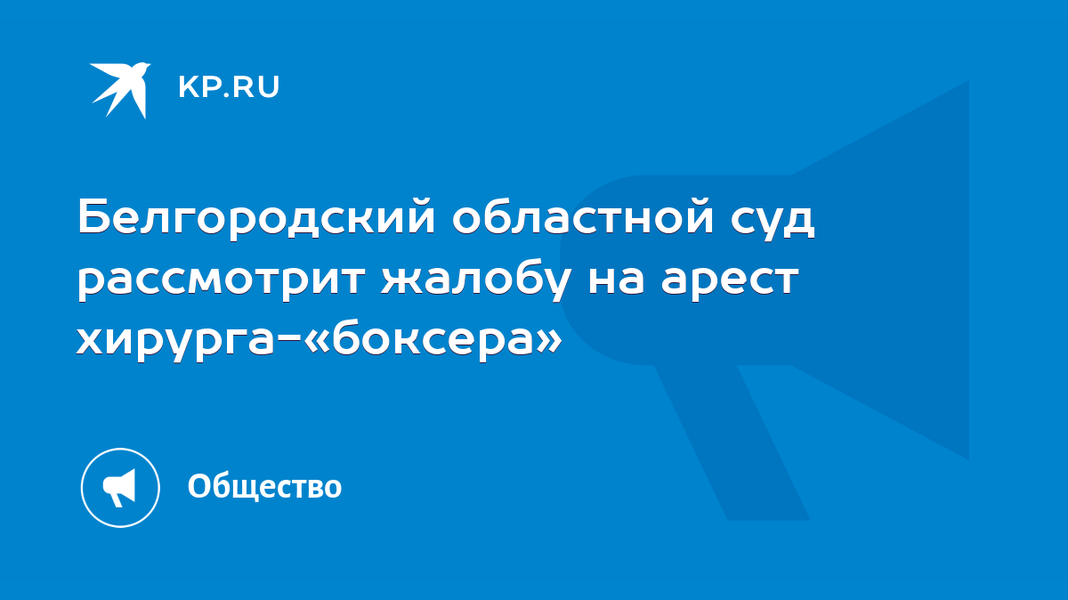 Белгородский областной суд рассмотрит жалобу на арест хирурга-«боксера» -  KP.RU