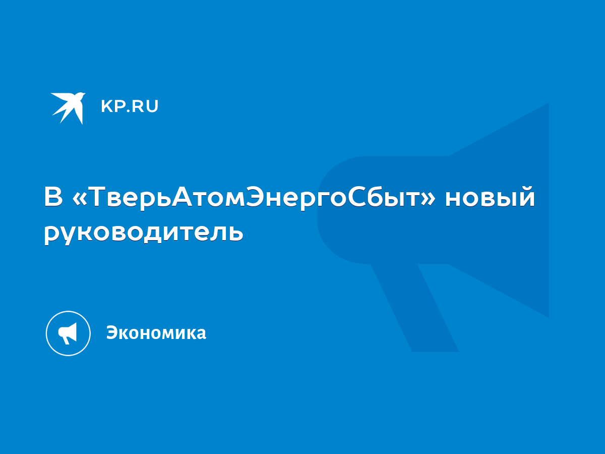 В «ТверьАтомЭнергоСбыт» новый руководитель - KP.RU