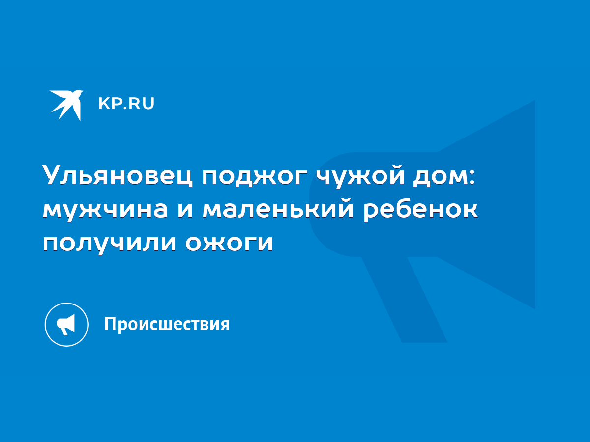 Ульяновец поджог чужой дом: мужчина и маленький ребенок получили ожоги -  KP.RU