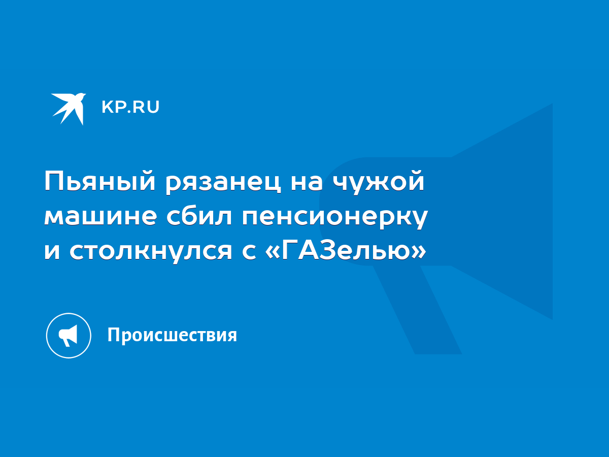 Пьяный рязанец на чужой машине сбил пенсионерку и столкнулся с «ГАЗелью» -  KP.RU