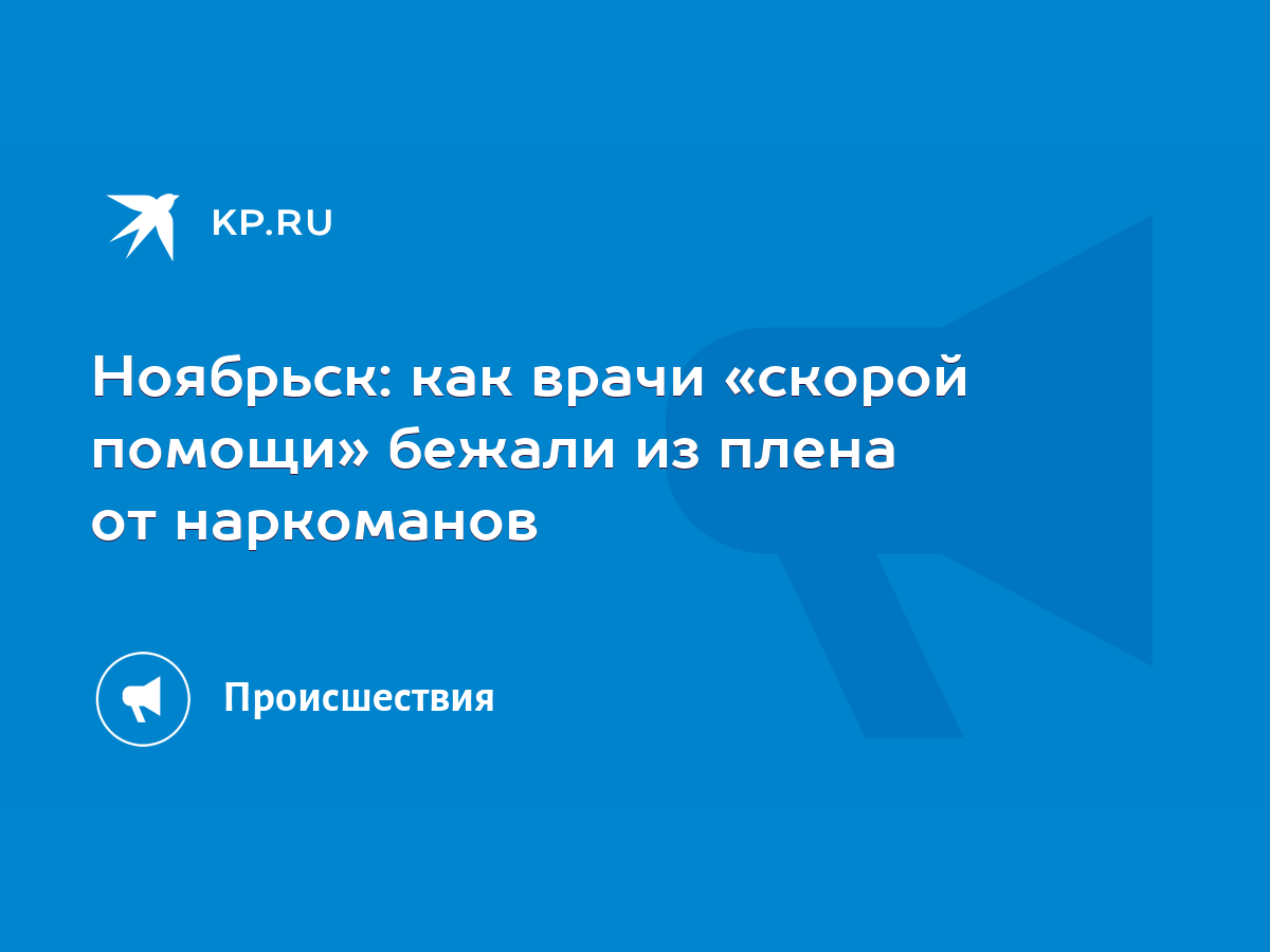 Ноябрьск: как врачи «скорой помощи» бежали из плена от наркоманов - KP.RU