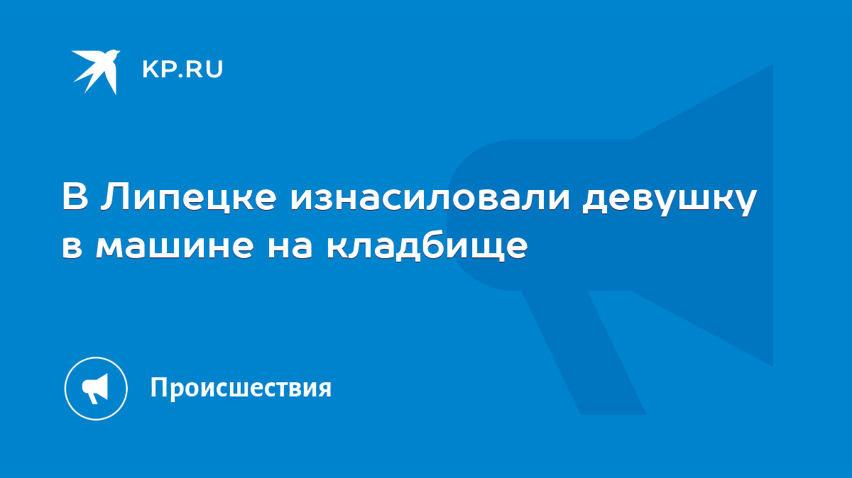 В Липецке изнасиловали девушку в машине на кладбище - KP.RU