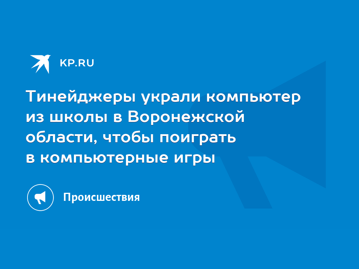 Тинейджеры украли компьютер из школы в Воронежской области, чтобы поиграть  в компьютерные игры - KP.RU