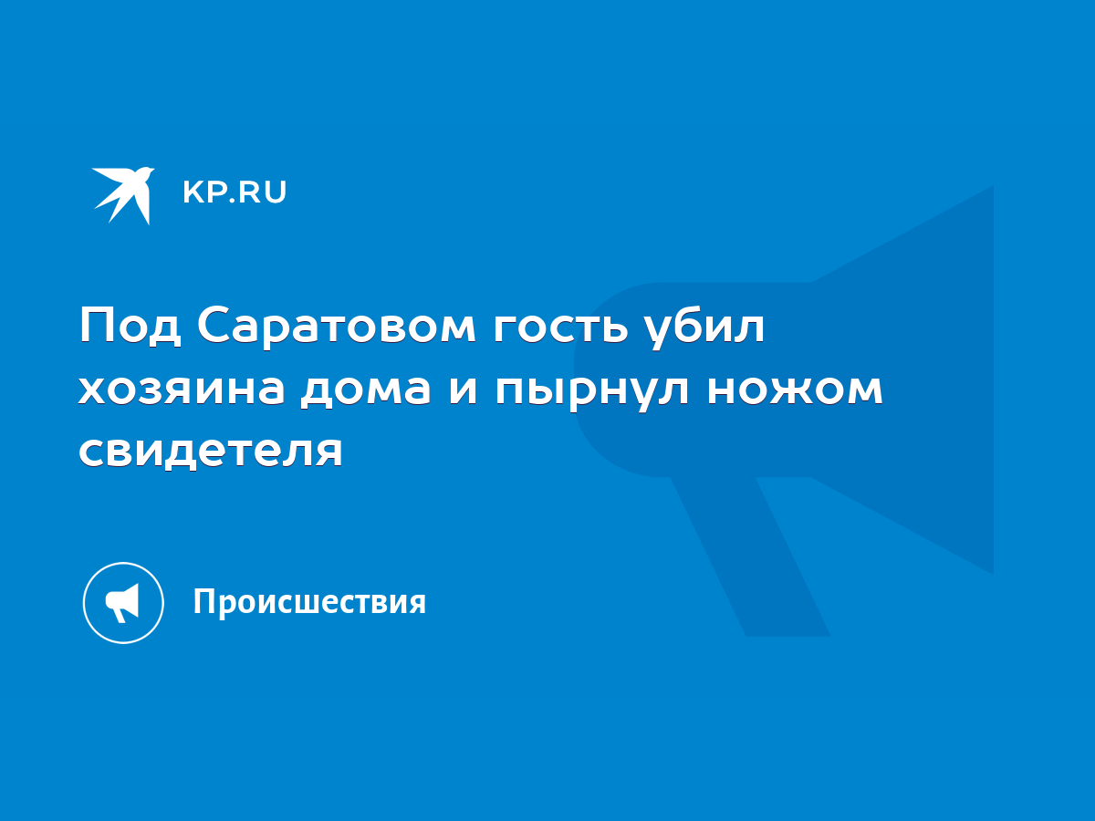 Под Саратовом гость убил хозяина дома и пырнул ножом свидетеля - KP.RU