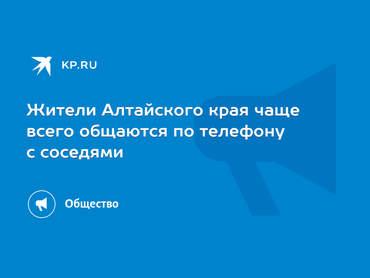 Жители Алтайского края чаще всего общаются по телефону с соседями - KP.RU