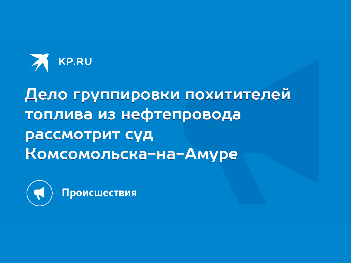 Дело группировки похитителей топлива из нефтепровода рассмотрит суд  Комсомольска-на-Амуре - KP.RU