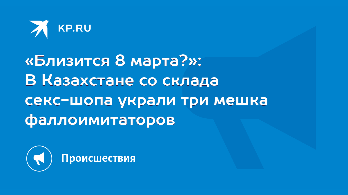 Близится 8 марта?»: В Казахстане со склада секс-шопа украли три мешка  фаллоимитаторов - KP.RU