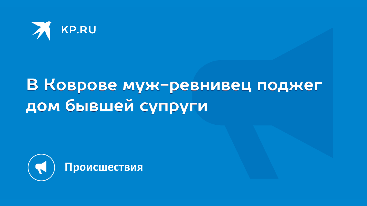 В Коврове муж-ревнивец поджег дом бывшей супруги - KP.RU