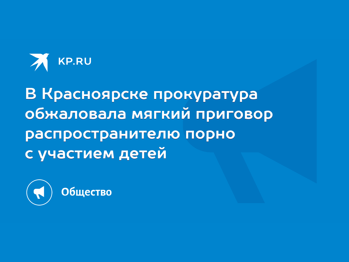 В Красноярске прокуратура обжаловала мягкий приговор распространителю порно  с участием детей - KP.RU