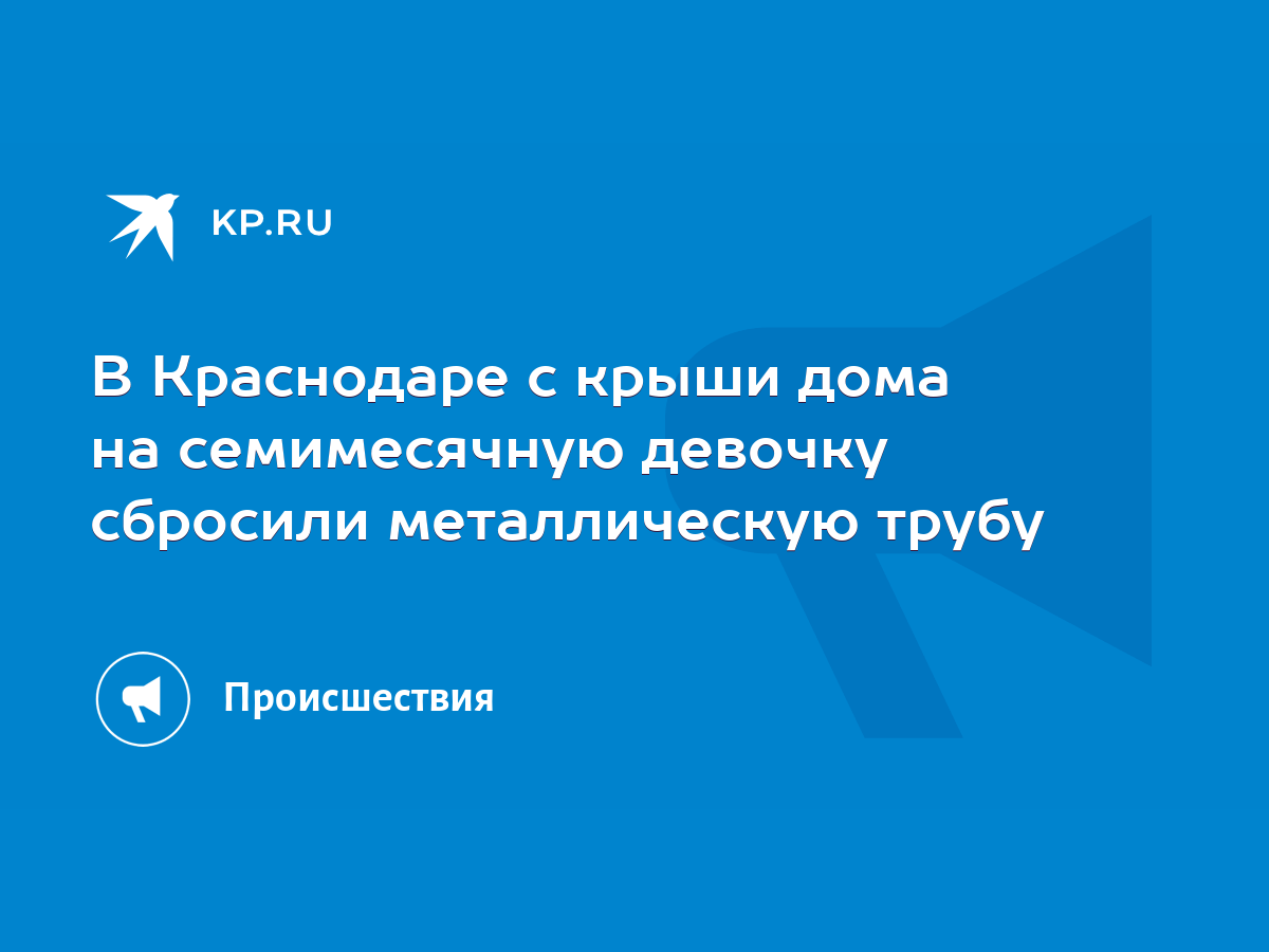 В Краснодаре с крыши дома на семимесячную девочку сбросили металлическую  трубу - KP.RU