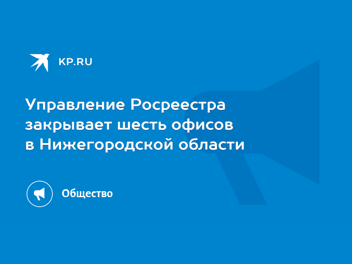 Управление Росреестра закрывает шесть офисов в Нижегородской области - KP.RU